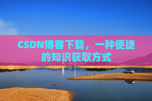 CSDN博客下载，一种便捷的知识获取方式